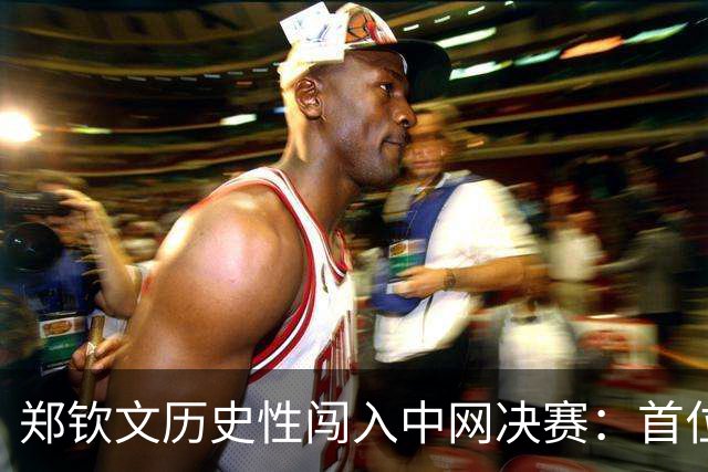 郑钦文历史性闯入中网决赛：首位中国选手与外卡获胜者，重返世界前30